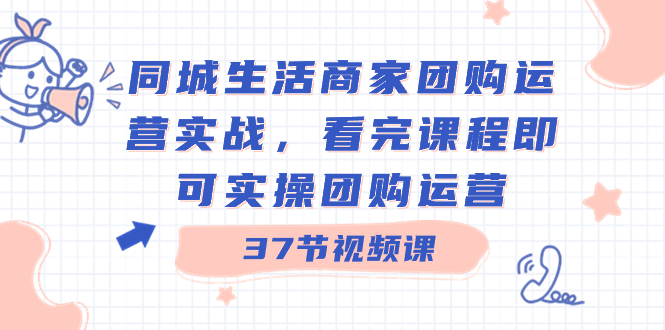 （8697期）同城生活商家团购运营实战，看完课程即可实操团购运营（37节课）-生财有道