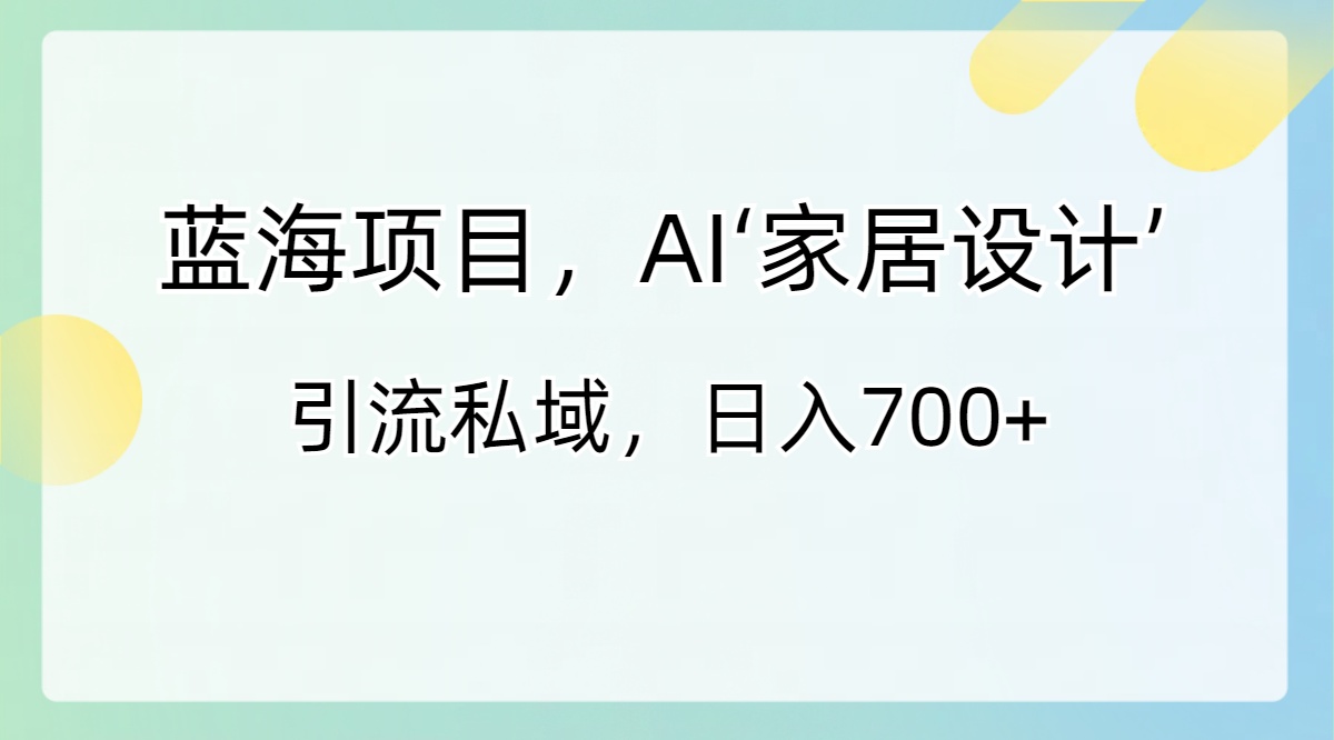 （8705期）蓝海项目，AI‘家居设计’ 引流私域，日入700+-生财有道