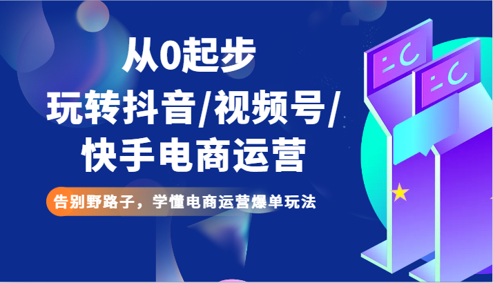 从0起步玩转抖音/视频号/快手电商运营 告别野路子，学懂电商运营爆单玩法-生财有道