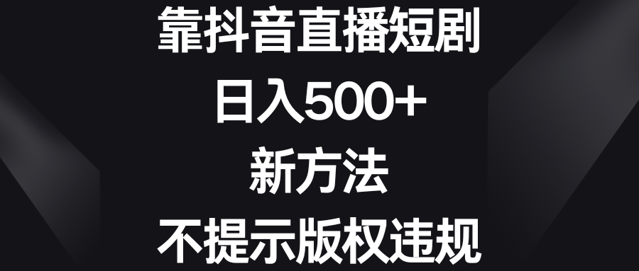 （8729期）靠抖音直播短剧，日入500+，新方法、不提示版权违规-生财有道