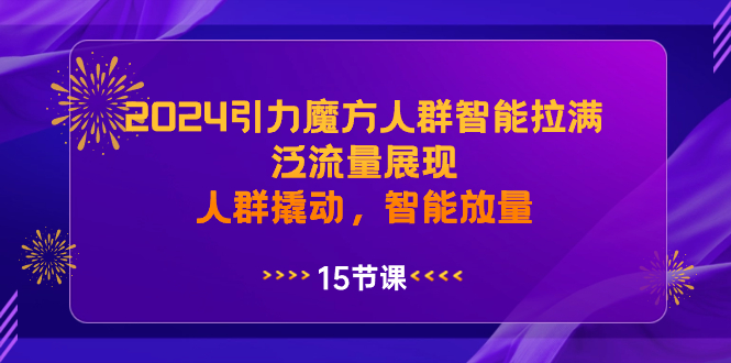 （8736期）2024引力魔方人群智能拉满，泛流量展现，人群撬动，智能放量-生财有道