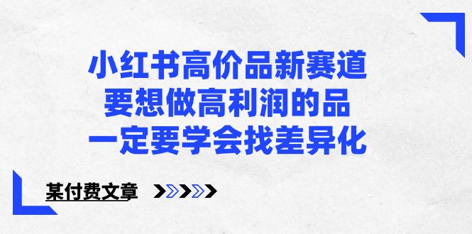 （8738期）小红书高价品新赛道，要想做高利润的品，一定要学会找差异化【某付费文章】-生财有道