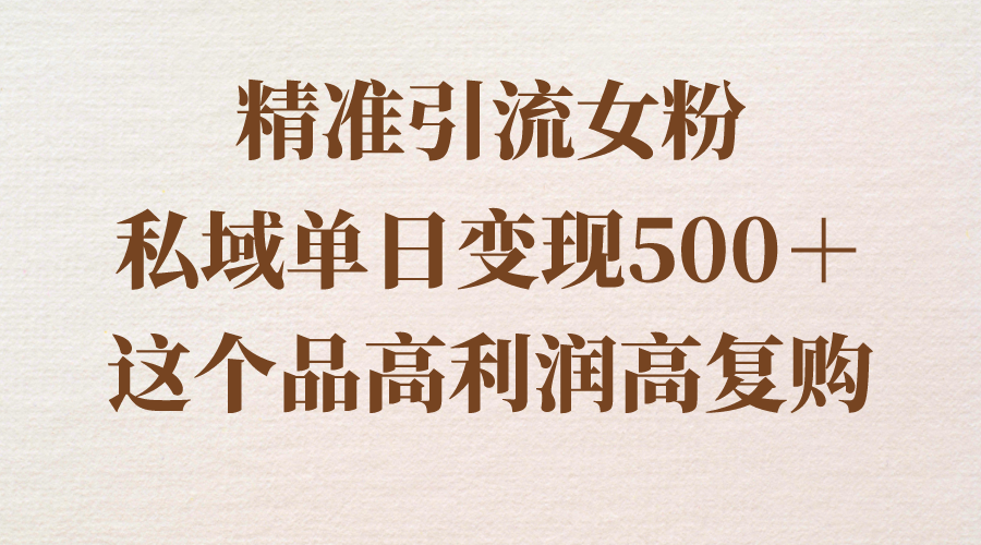 （8742期）精准引流女粉，私域单日变现500＋，高利润高复购，保姆级实操教程分享-生财有道