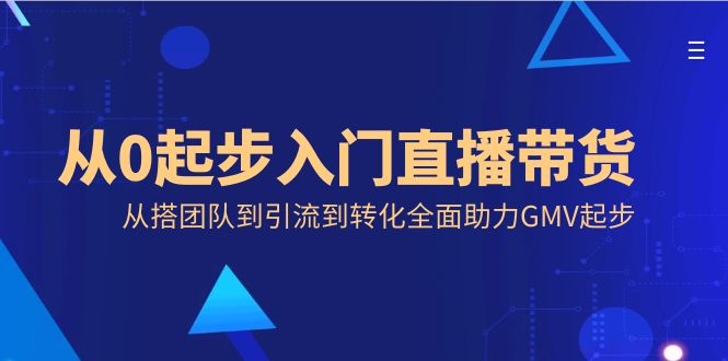 （8745期）从0起步入门直播带货，从搭团队到引流到转化全面助力GMV起步-生财有道