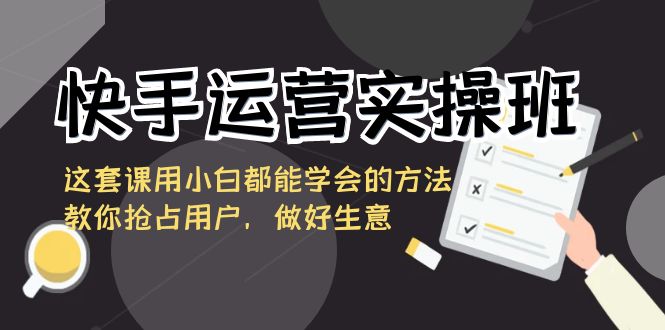 （8763期）快手运营实操班，这套课用小白都能学会的方法教你抢占用户，做好生意-生财有道