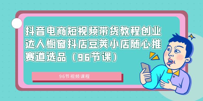 （8788期）抖音电商短视频带货教程创业达人橱窗抖店豆荚小店随心推赛道选品（96节课）-生财有道