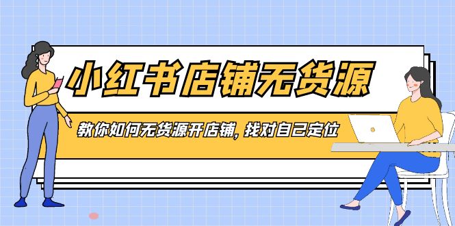 （8822期）小红书店铺-无货源，教你如何无货源开店铺，找对自己定位-生财有道
