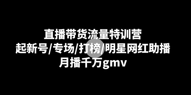 （8852期）直播带货流量特训营：起新号/专场/打榜/明星网红助播，月播千万gmv-生财有道