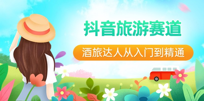 （8854期）抖音旅游赛道酒 旅达人从入门到精通：直播+短视频+旅游  未来5年风口-生财有道
