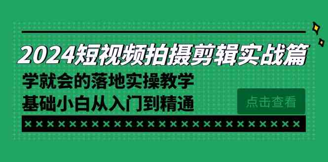 （8866期）2024短视频拍摄剪辑实操篇，学就会的落地实操教学，基础小白从入门到精通-生财有道