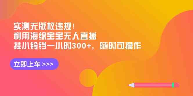 （8886期）实测无版权违规！利用海绵宝宝无人直播，挂小铃铛一小时300+，随时可操作-生财有道
