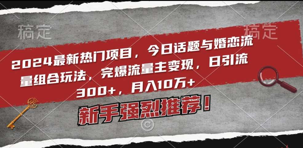 2024最新热门项目，今日话题与婚恋流量组合玩法，完爆流量主变现，日引流300+，月入10万+【揭秘】-生财有道