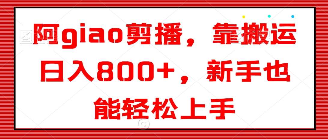 阿giao剪播，靠搬运日入800+，新手也能轻松上手【揭秘】-生财有道