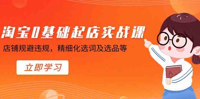 淘宝0基础起店实操课，店铺规避违规，精细化选词及选品等-生财有道