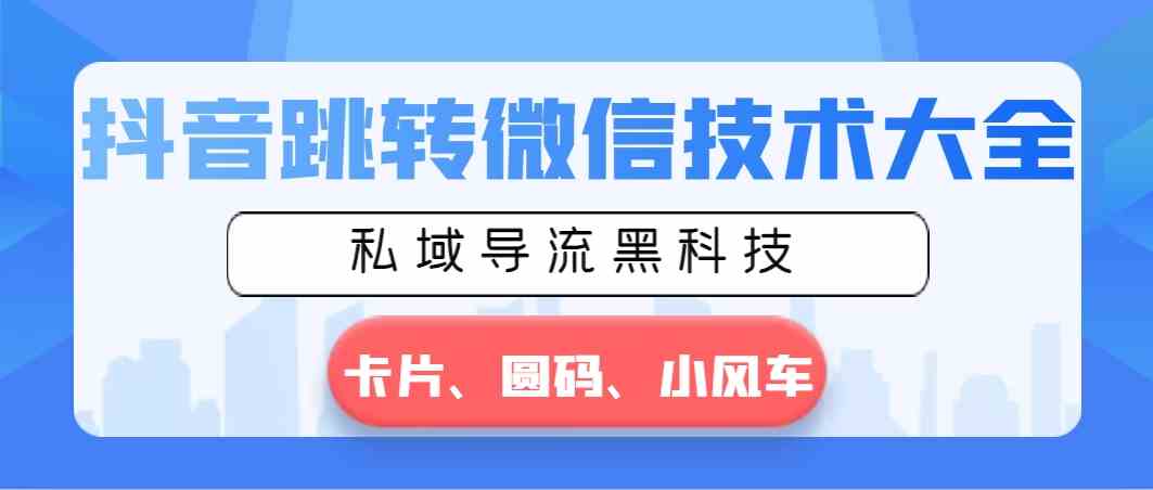 （8898期）抖音跳转微信技术大全，私域导流黑科技—卡片圆码小风车-生财有道