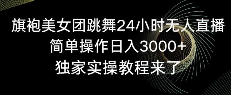 旗袍美女团跳舞24小时无人直播，简单操作日入3000+，独家实操教程来了【揭秘】-生财有道