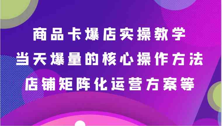 商品卡爆店实操教学，基础到进阶保姆式讲解、当天爆量核心方法、店铺矩阵化运营方案等-生财有道