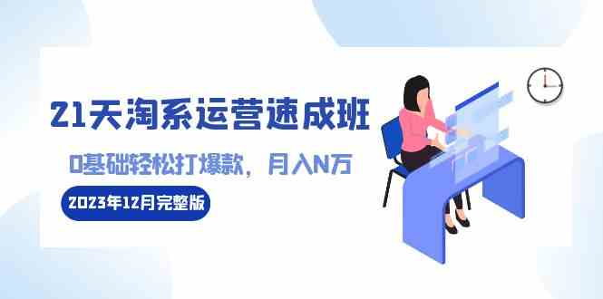 （8910期）21天淘系运营-速成班2023年12月完整版：0基础轻松打爆款，月入N万-110节课-生财有道