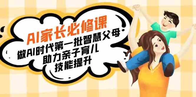 （8911期）【宝妈 宝爸力荐】AI家长必修课：做AI时代第一批智慧父母，助力亲子育儿…-生财有道