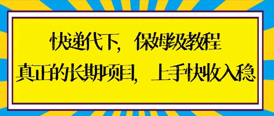 （8918期）快递代下保姆级教程，真正的长期项目，上手快收入稳【实操+渠道】-生财有道