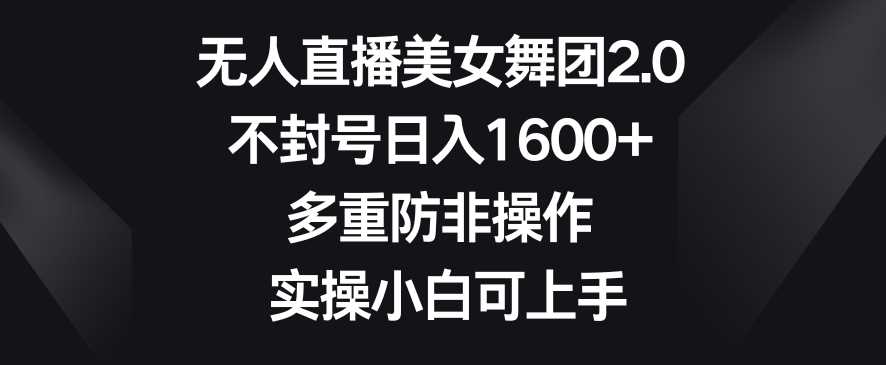 无人直播美女舞团2.0，不封号日入1600+，多重防非操作，实操小白可上手【揭秘】-生财有道