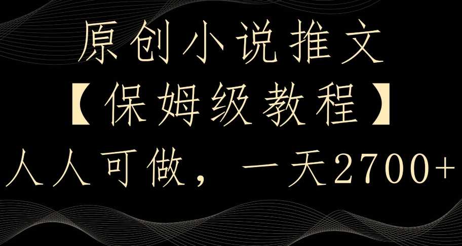 原创小说推文，保姆级教程，人人可做，一天2700【揭秘】-生财有道