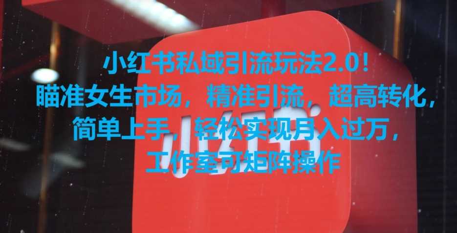 小红书私域引流玩法2.0！瞄准女生市场，精准引流，超高转化，简单上手【揭秘】-生财有道