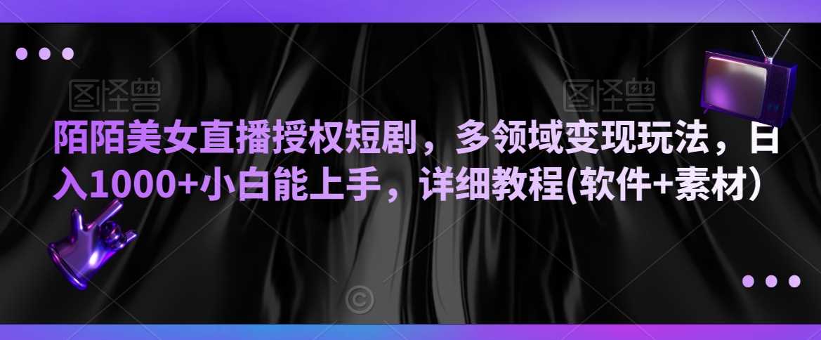 陌陌美女直播授权短剧，多领域变现玩法，日入1000+小白能上手，详细教程(软件+素材）【揭秘】-生财有道