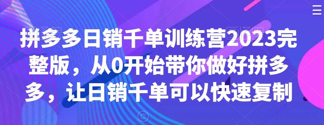 拼多多日销千单训练营2023完整版，从0开始带你做好拼多多，让日销千单可以快速复制-生财有道