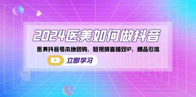 （8919期）2024医美如何做抖音，医美抖音号本地团购，短视频直播双IP，爆品引流-生财有道
