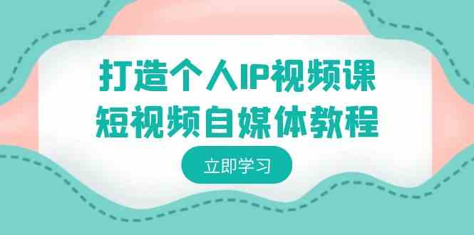 （8927期）打造个人IP视频课-短视频自媒体教程，个人IP如何定位，如何变现-生财有道