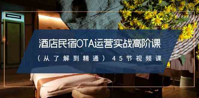 （8926期）酒店民宿-OTA运营实战高阶课（从了解到精通）45节视频课-生财有道