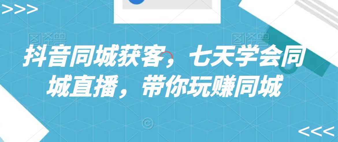 抖音同城获客，七天学会同城直播，带你玩赚同城-生财有道
