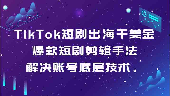 TikTok短剧出海干美金-爆款短剧剪辑手法，解决账号底层技术。-生财有道