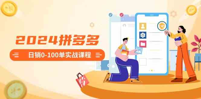 （8942期）2024拼多多日销0-100单实战课程：新手注册开店到日销100单整套流程-生财有道