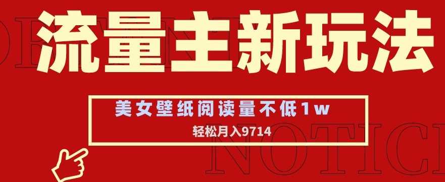 流量主新玩法，美女壁纸和头像，阅读量不低于1w，月入9741【揭秘】-生财有道