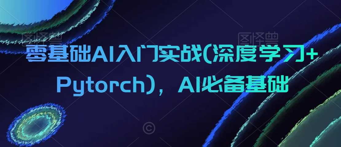 零基础AI入门实战(深度学习+Pytorch)，AI必备基础-生财有道