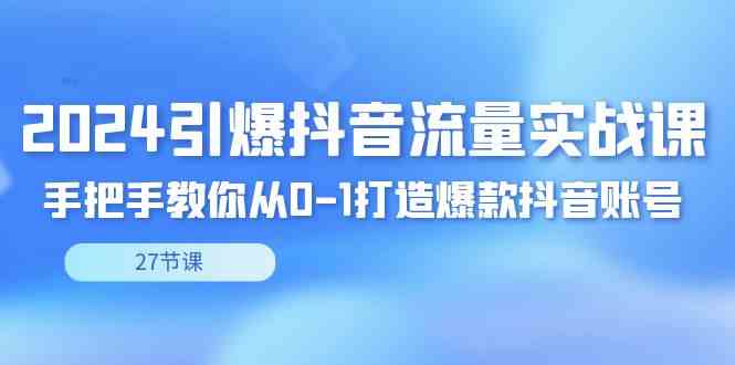 （8951期）2024引爆·抖音流量实战课，手把手教你从0-1打造爆款抖音账号（27节）-生财有道