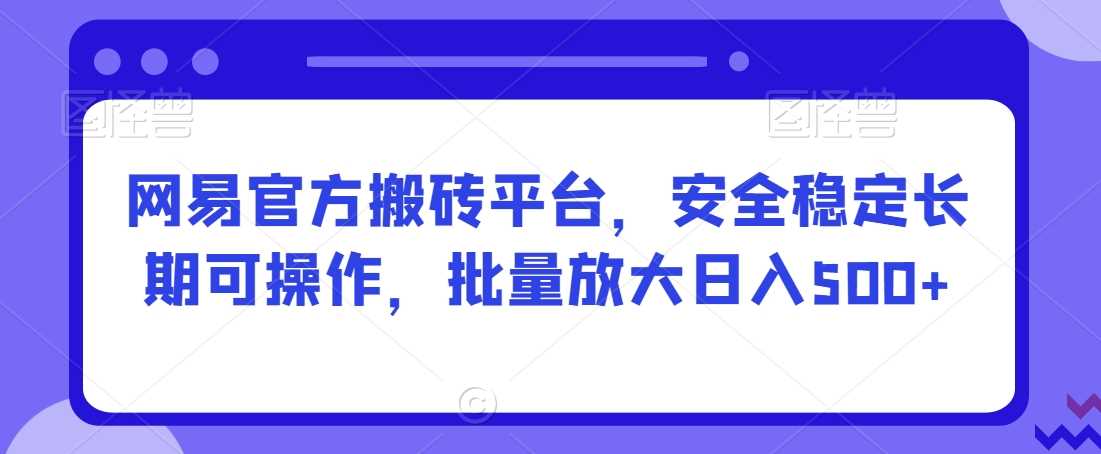 网易官方搬砖平台，安全稳定长期可操作，批量放大日入500+【揭秘】-生财有道