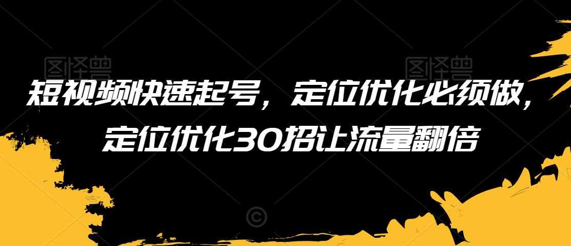 短视频快速起号，定位优化必须做，定位优化30招让流量翻倍-生财有道