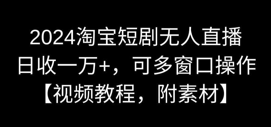 2024淘宝短剧无人直播，日收一万+，可多窗口操作【视频教程，附素材】【揭秘】-生财有道