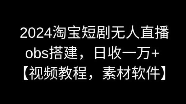 2024淘宝短剧无人直播，obs搭建，日收一万+【视频教程+素材+软件】【揭秘】-生财有道