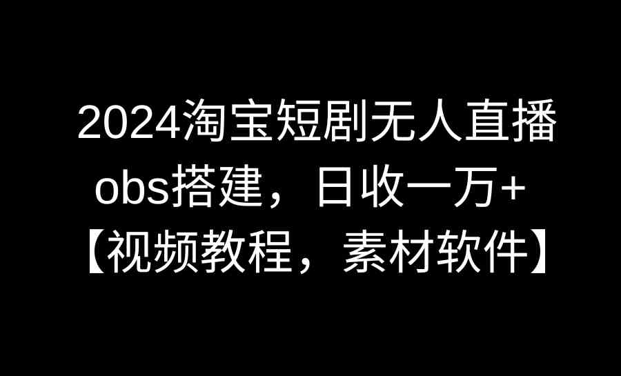 （8985期）2024淘宝短剧无人直播3.0，obs搭建，日收一万+，【视频教程，附素材软件】-生财有道