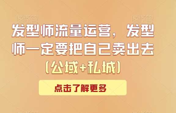 发型师流量运营，发型师一定要把自己卖出去（公域+私城）-生财有道