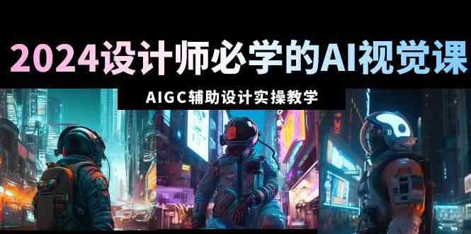 （8992期）2024设计师必学的AI视觉课：AIGC辅助设计实操教学（66节课）-生财有道