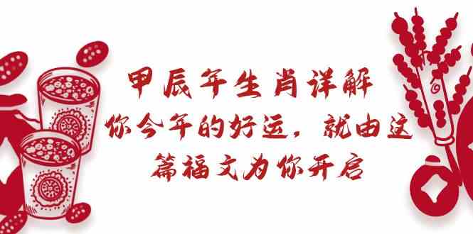 （8990期）某付费文章：甲辰年生肖详解: 你今年的好运，就由这篇福文为你开启-生财有道