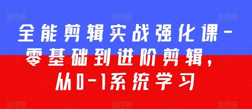全能剪辑实战强化课-零基础到进阶剪辑，从0-1系统学习，200节课程加强版！-生财有道
