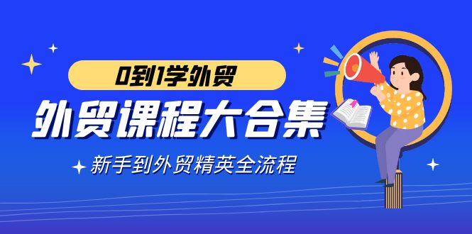 （9017期）外贸-课程大合集，0到1学外贸，新手到外贸精英全流程（180节课）-生财有道