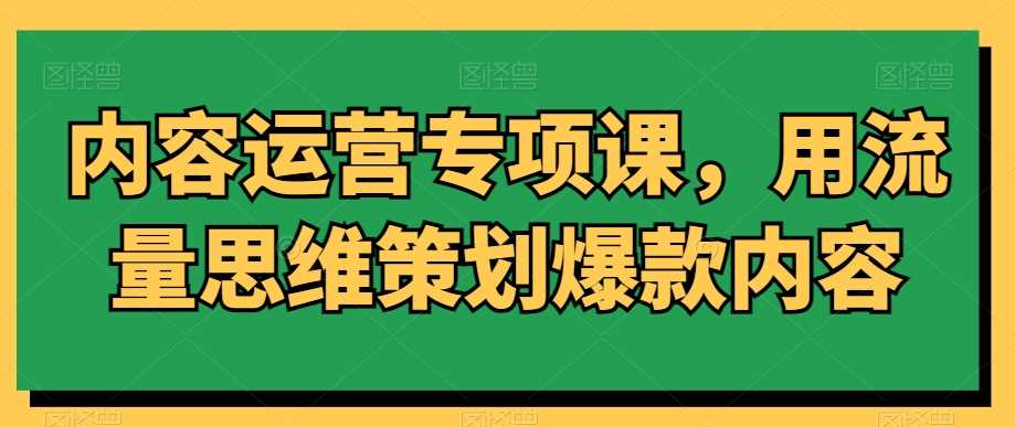 内容运营专项课，用流量思维策划爆款内容-生财有道