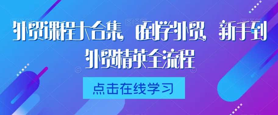 外贸课程大合集，0到1学外贸，新手到外贸精英全流程-生财有道